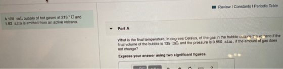 Review I Constants I Periodic Table A 128 mL bubble of hot gases at 213 ° C and 1.82 atm is emitted from an active volcano. P