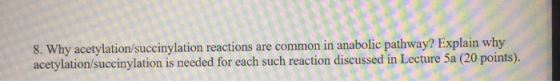 8. Why acetylation/succinylation reactions are common in anabolic pathway? Explain why acetylation/succinylation is needed fo