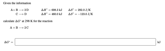 Given the information A+B C + 2D +D AH° = 698.3 kJ AH° = 460.0 kJ ASⓇ = 292.0 J/K AS° = -123.0 J/K calculate AG° at 298 K for