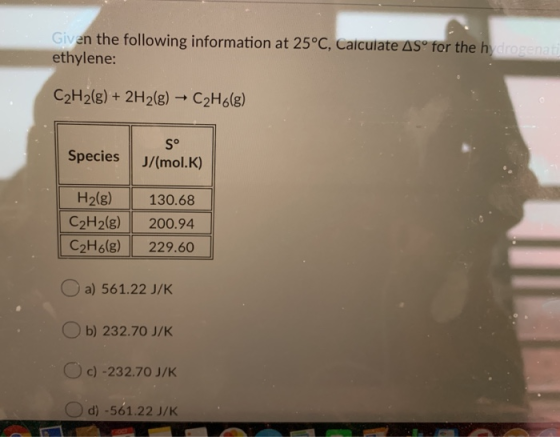 Given the following information at 25°C, Calculate AS° for the h drogenas ethylene: C2H2(g) + 2H2(g) → C2H6(g) Sº Species J/(
