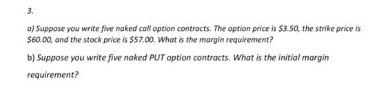 a) Suppose you write five naked call option contracts. The option price is $3.50, the strike price is $60.00, and the stock p