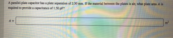A parallel-plate capacitor has a plate separation of 2.30 mm. If the material between the plates is air, what plate area A is