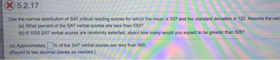 X 5.2.17 Use the normal distribution of SAT critical reading scores for which the mean is 507 and the standard deviation is 1
