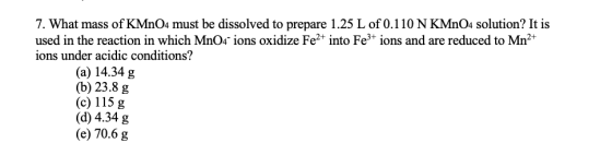 7. What mass of KMnO4 must be dissolved to prepare 1.25 L of 0.110 N KMnO4 solution? It is used in the reaction in which MnO4