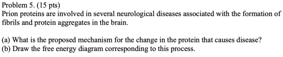 Problem 5. (15 pts) Prion proteins are involved in several neurological diseases associated with the formation of fibrils and