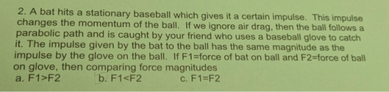 2. A bat hits a stationary baseball which gives it a certain impulse. This impulse changes the momentum of the ball. If we ig