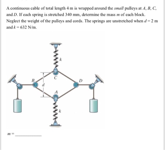 A continuous cable of total length 4 m is wrapped around the small pulleys at A, B, C, and D. If each spring is stretched 340
