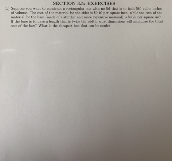 SECTION 3.5: EXERCISES 1.) Suppose you want to construct a rectangular box with no lid that is to hold 580 cubic inches of vo