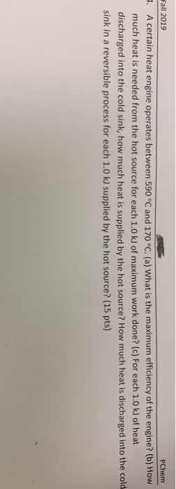 Fall 2019 PChem 7. A certain heat engine operates between 590 °C and 170 °C. (a) What is the maximum efficiency of the engine