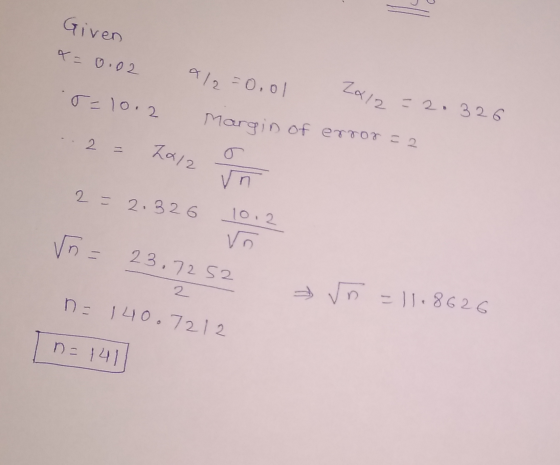 Given x = 0.02 a/2=0.01 . r=10.2 Za/2=20326 Margin of error = 2 2 2012 un 2 = 2.326 10,2 un In = 23.7252 2 » n = 11.8626 n= 1