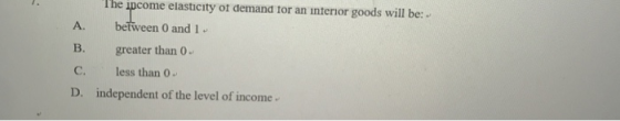 The ipcome elasticity ot demand tor an interior goods will be: ipcome ciasticity o between 0 and 1 A. B. greater than O C. less than o D. independent of the level of income