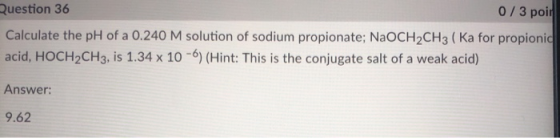 Question 36 0/3 poir Calculate the pH of a 0.240 M solution of sodium propionate; NaOCH2CH3 ( Ka for propionic acid, HOCH2CH3