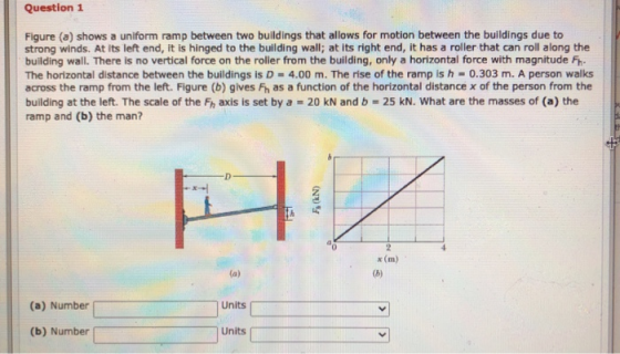 Question 1 Figure (a) shows a uniform ramp between two buildings that allows for motion between the buildings due to strong w