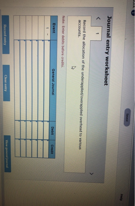 Saved Help Journal entry worksheet Record the allocation of the underapplied/overapplied overhead to various accounts. Note:
