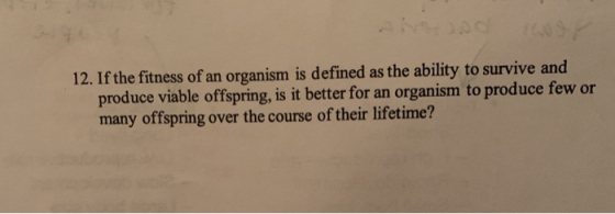 12. If the fitness of an organism is defined as the ability to survive and produce viable offspring, is it better for an orga