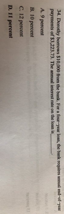 34. Dorothy borrows $10,000 from the bank. For a four-year loan, the bank requires annual end-of-year payments of $3,223.73.