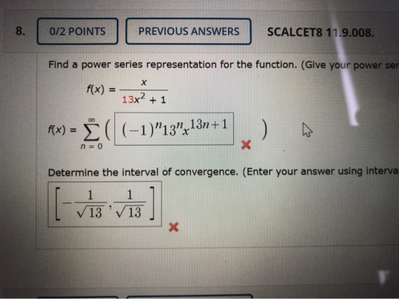 | 0/2 POINTS | PREVIOUS ANSWERS SCALCET8 11.9.008. Find a power series representation for the function. (Give your power ser
