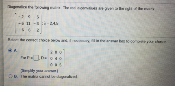 Diagonalize the following matrix. The real eigenvalues are given to the right of the matrix. - 2 9-5 - 6 11 -3 : 2 = 2,4,5 -