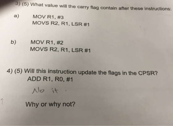 3) (5) What value will the carry flag contain after these instructions: a) MOV R1,#3 MOVS R2, R1, LSR #1 b) MOV R1,#2 MOVS R2