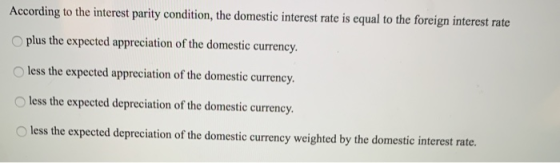 According to the interest parity condition, the domestic interest rate is equal to the foreign interest rate Oplus the expect