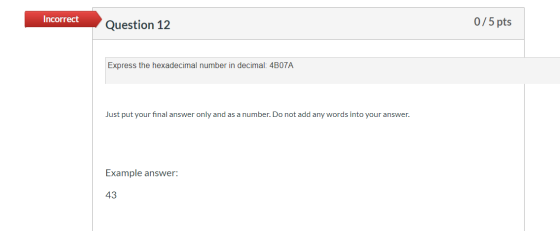 Incorrect Question 12 0/5 pts Express the hexadecimal number in decimal: 4B07A Just put your final answer only and as a numbe