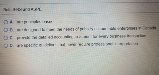 Both IFRS and ASPE: O A. are principles based OB. are designed to meet the needs of publicly accountable enterprises in Canad