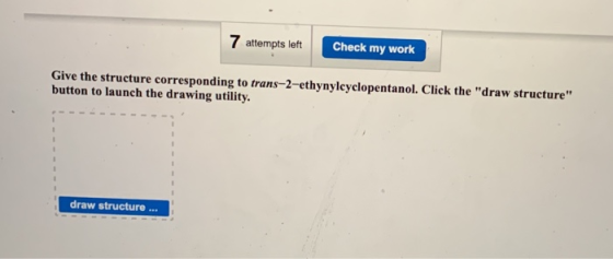 7 attempts left Check my work Give the structure corresponding to trans-2-ethynylcyclopentanol. Click the draw structure bu