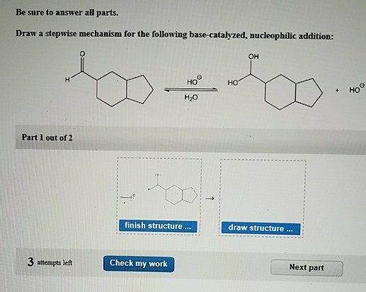 Be sure to answer all parts. reania forter odl in s talyad maclophilc adition ?? HO ?? ?? H2O Part 1 out of 2 finish structure draw structure. 3 attempts left Check my work Next part