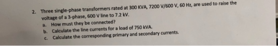 2. Three single-phase transformers rated at 300 KVA, 7200 V/600 V, 60 Hz, are used to raise the voltage of a 3-phase, 600 V l