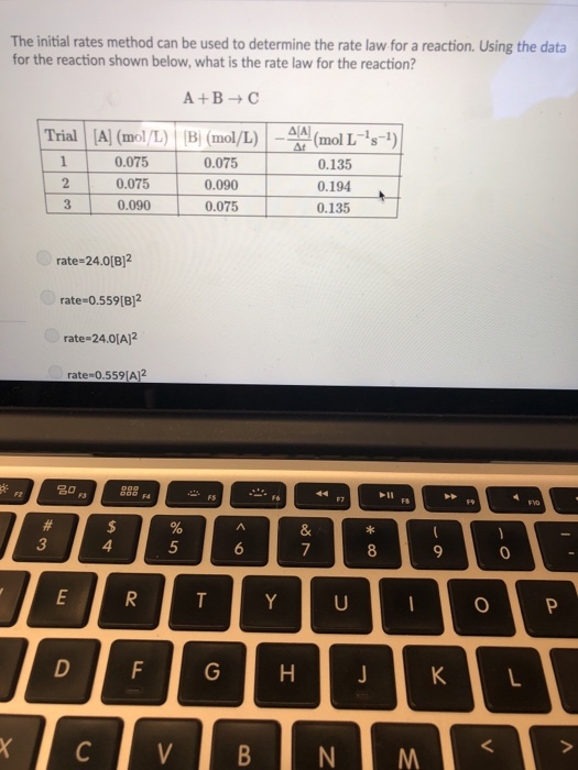The initial rates method can be used to determine the rate law for a reaction. Using the data for the reaction shown below, what is the rate law for the reaction? A+BC Trial A (mol/) B(mol)/ (mol L 0.075 0.075 0.090 0.075 0.090 0.075 0.135 0.194 0.135 rate-24.0(B)2 rate-0.559 (B]2 rate-24.0[A]2 rate 0.559A12 0