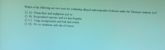 Which of the following are two tests for evaluating alleged anticompetitive behavior under the Sherman Antitrust Act? O A) Pr
