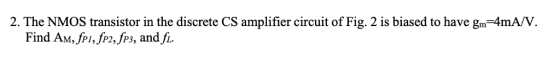 2. The NMOS transistor in the discrete CS amplifier circuit of Fig. 2 is biased to have gm 4mA/V Find AM, JPI, JP2, fP3, and JL