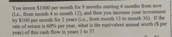 You invest $1000 per month for 9 months starting 4 months from now (i.e., from month 4 to month 12), and then you increase yo