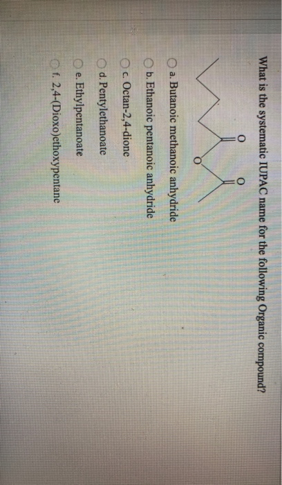 What is the systematic IUPAC name for the following Organic compound? o a. Butanoic methanoic anhydride b. Ethanoic pentanoic