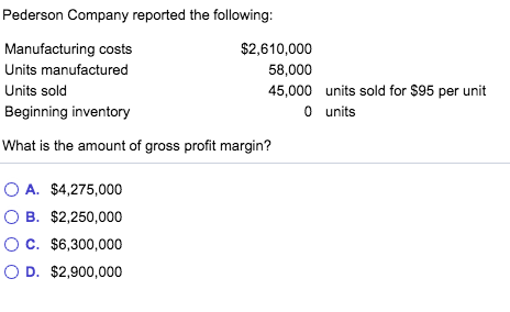Pederson Company reported the following: Manufacturing costs Units manufactured Units sold Beginning inventory $2,610,000 58,