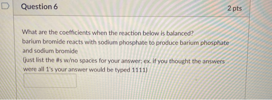 Question 6 2 pts What are the coefficients when the reaction below is balanced? barium bromide reacts with sodium phosphate t
