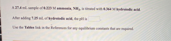 A 27.4 mL sample of 0.223 M ammonia, NH3, is titrated with 0.364 M hydroiodic acid. After adding 7.25 mL of hydroiodic acid,