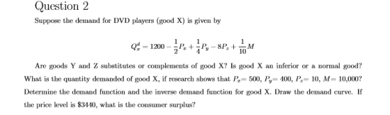 Question 2 Suppose the demand for DVD players (good X) is given by * = 1200 - 22+ 3P– 82, +16M Are goods Y and Z substitutes