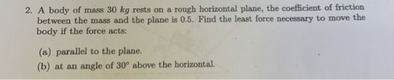 2. A body of mass 30 kg rests on a rough horizontal plane, the coefficient of friction between the mass and the plane is 0.5.