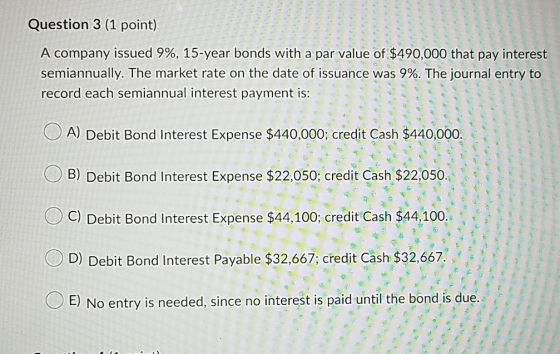 Question 3 (1 point) A company issued 9%, 15-year bonds with a par value of $490,000 that pay interest semiannually. The mark