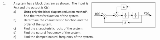 1. 4 C(s), S S A system has a block diagram as shown. The input is R(s) and the output is C(s). a) Using only the block diagr