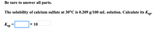 Be sure to answer all parts. The solubility of calcium sulfate at 30°C is 0.209 g/100 mL solution. Calculate its Ksp. Ksp = x