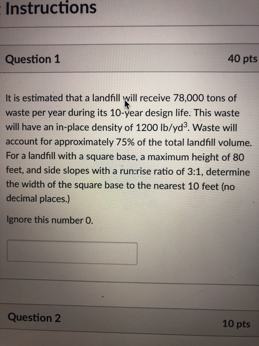 Instructions 40 pts Question 1 It is estimated that a landfill will receive 78,000 tons of waste per year during its 10-year