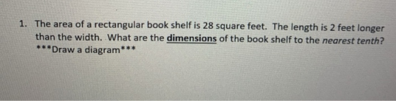1. The area of a rectangular book shelf is 28 square feet. The length is 2 feet longer than the width. What are the dimension