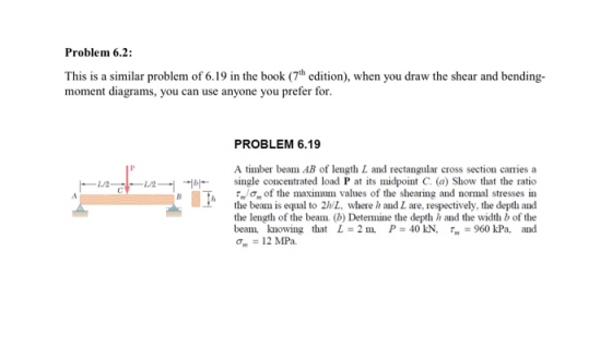 Problem 6.2: This is a similar problem of 6.19 in the book (7h edition), when you draw the shear and bending- moment diagrams