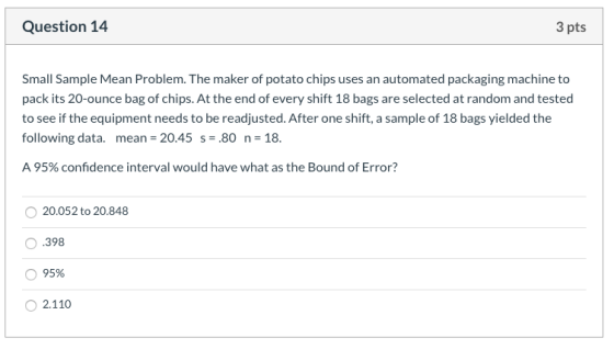 Question 14 3 pts Small Sample Mean Problem. The maker of potato chips uses an automated packaging machine to pack its 20-oun