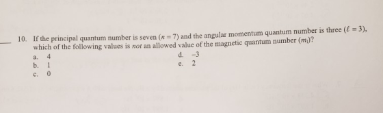 10. If the principal quantum number is seven (n=7) and the angular momentum quantum number is three ( = 3), which of the foll