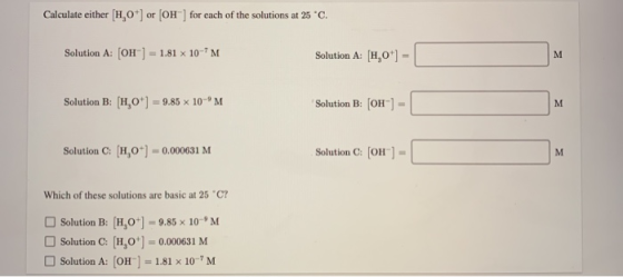 Calculate either H,0or [OH-] for each of the solutions at 25 °C. Solution A: [OH-] = 1.81 x 10-7M Solution A: 1,0) = Solution