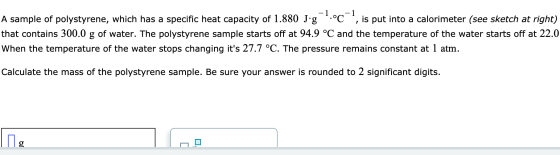 A sample of polystyrene, which has a specific heat capacity of 1.880 J.g .°C , is put into a calorimeter (see sketch at right