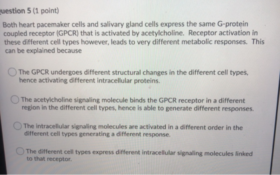 uestion 5 (1 point) Both heart pacemaker cells and salivary gland cells express the same G-protein coupled receptor (GPCR) th